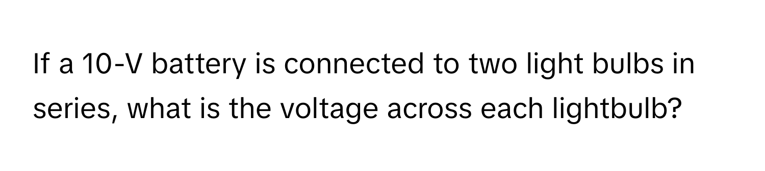 If a 10-V battery is connected to two light bulbs in series, what is the voltage across each lightbulb?