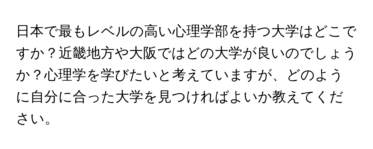 日本で最もレベルの高い心理学部を持つ大学はどこですか？近畿地方や大阪ではどの大学が良いのでしょうか？心理学を学びたいと考えていますが、どのように自分に合った大学を見つければよいか教えてください。