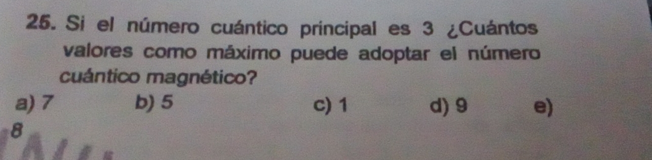 Si el número cuántico príncipal es 3 ¿Cuántos
valores como máximo puede adoptar el número
cuántico magnético?
a) 7 b) 5 c) 1 d) 9 e)
8