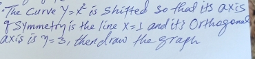 The Curve y=x^2 is shifted so that its axis 
Symmetry is the line x=1 and it's Orthogons 
axis is y=3 , thendraw the graph