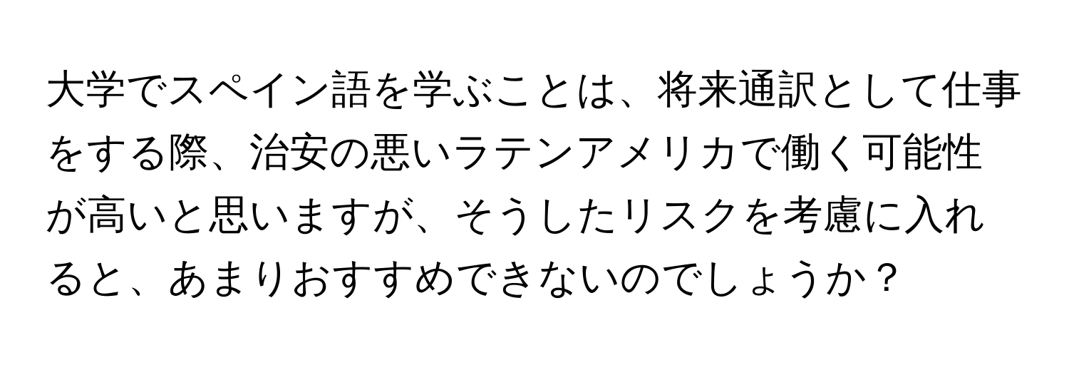 大学でスペイン語を学ぶことは、将来通訳として仕事をする際、治安の悪いラテンアメリカで働く可能性が高いと思いますが、そうしたリスクを考慮に入れると、あまりおすすめできないのでしょうか？