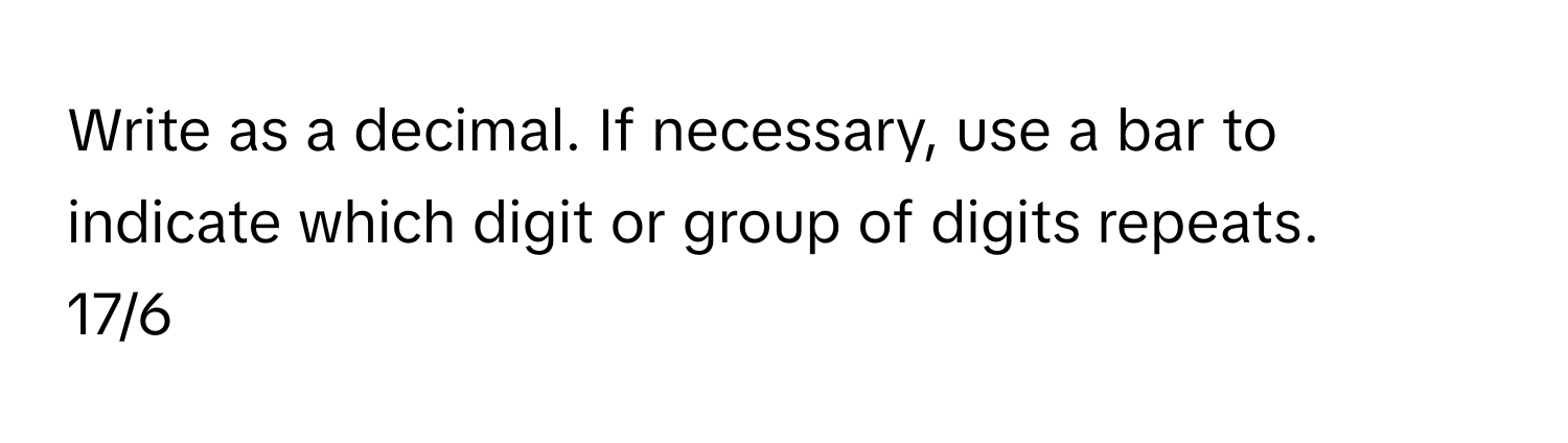 Write as a decimal. If necessary, use a bar to indicate which digit or group of digits repeats.

17/6