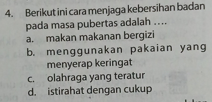 Berikut ini cara menjaga kebersihan badan
pada masa pubertas adalah ….
a. makan makanan bergizi
b. menggunakan pakaian yang
menyerap keringat
c. olahraga yang teratur
d. istirahat dengan cukup