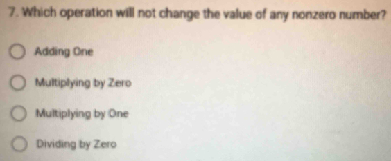 Which operation will not change the value of any nonzero number?
Adding One
Multiplying by Zero
Multiplying by One
Dividing by Zero