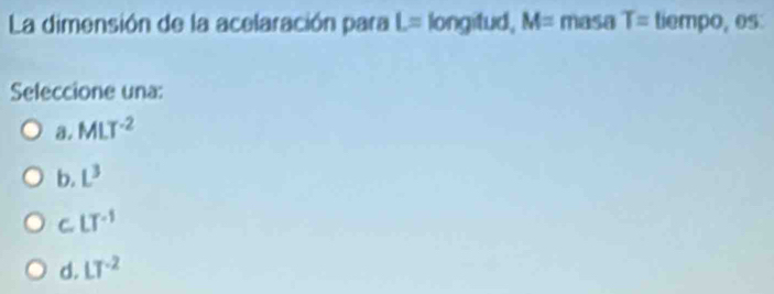 La dimensión de la acelaración para L= longitud, M= masa T=tie npo. 05 
Seleccione una:
a. MLT^(-2)
b. L^3
C. LT^(-1)
d. LT^(-2)