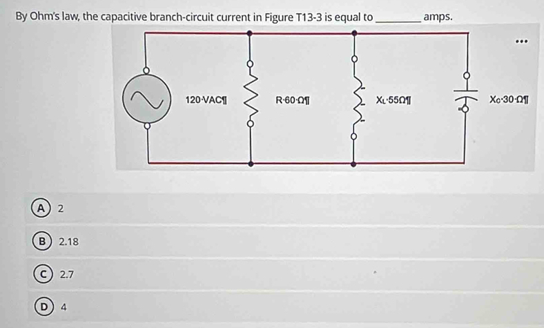 By Ohm's law, the capacitive branch-circuit current in Figure T13-3 is equal to _amps.
A2
B2.18
C 2.7
D 4