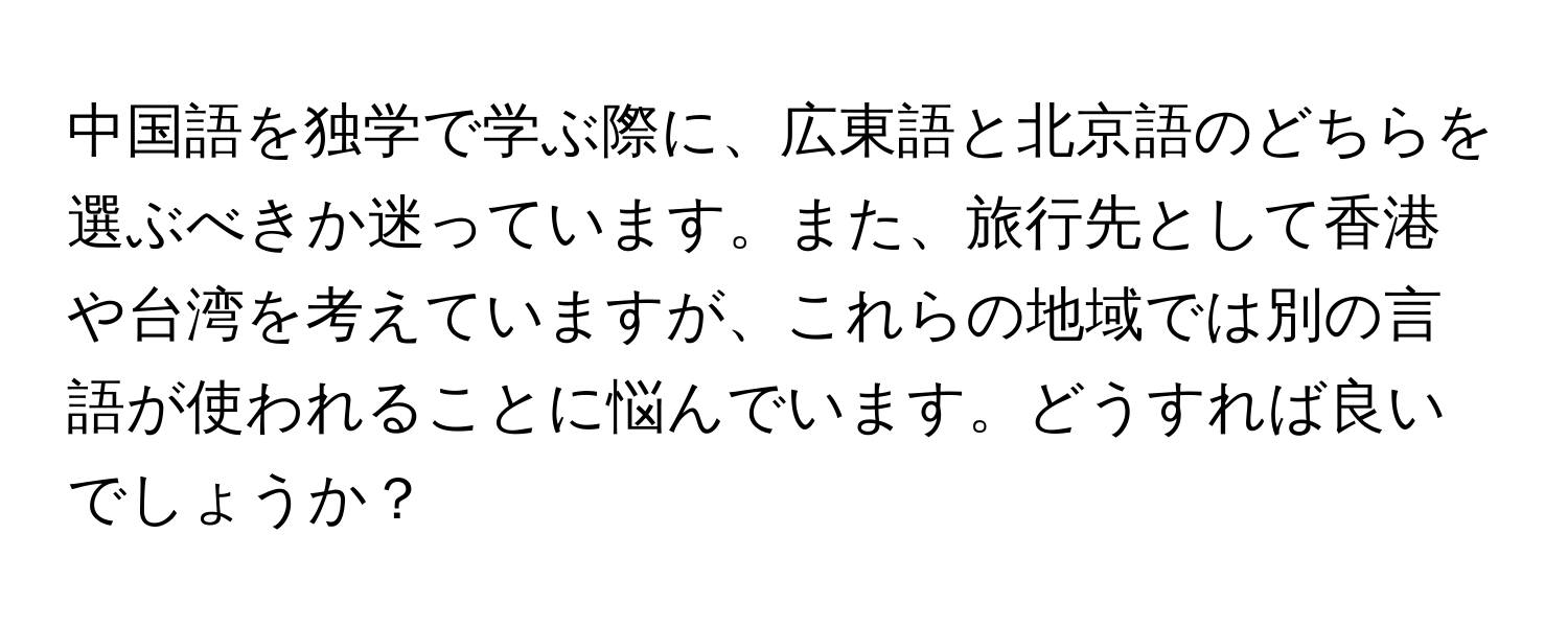 中国語を独学で学ぶ際に、広東語と北京語のどちらを選ぶべきか迷っています。また、旅行先として香港や台湾を考えていますが、これらの地域では別の言語が使われることに悩んでいます。どうすれば良いでしょうか？