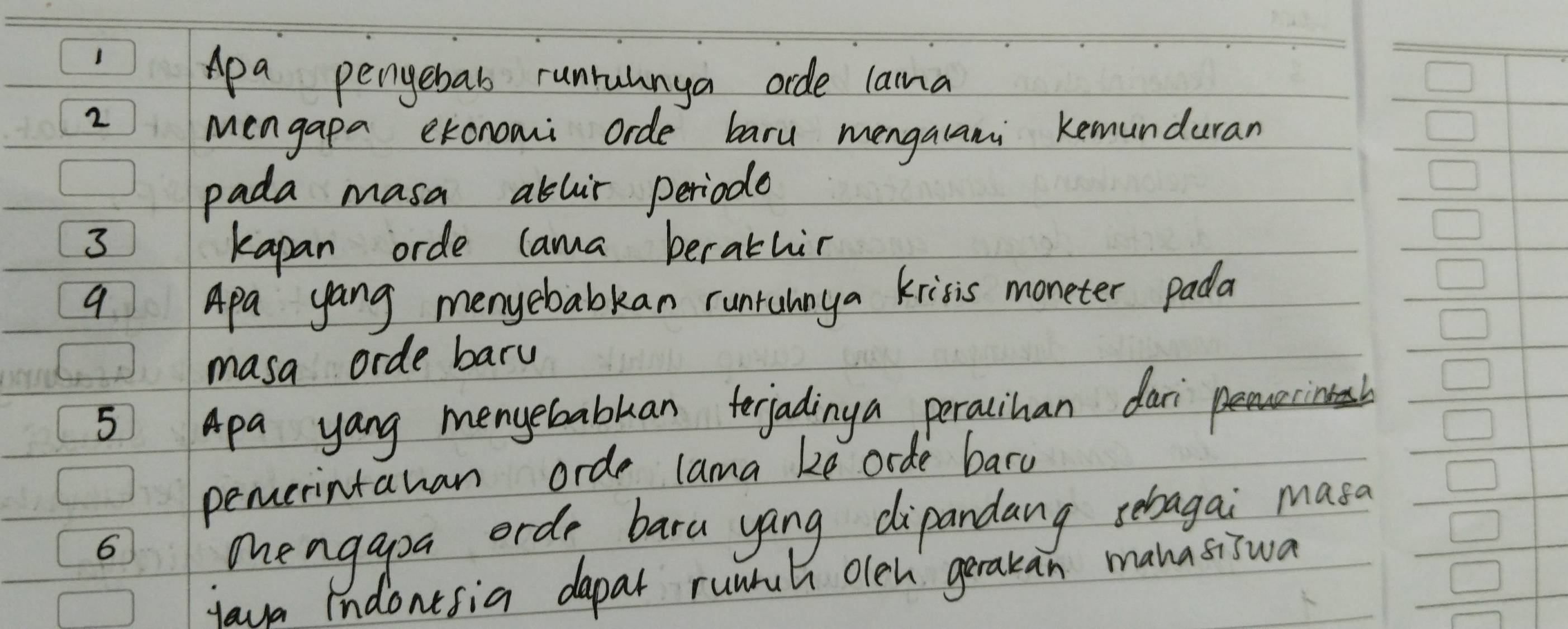 Apa pengebab runruhnya orde laina 
2 
Mengapa exonomi orde baru mengalani kemunduran 
pada masa ablir periode
3 kapan orde lama berathin 
9 APa yang menyebabkan runruhnya krisis moneter pada 
masa orde bary 
5 Apa yang mengebabkan terjadinya peracihan daricinesb 
pemerintahan orde lama be orde bary 
6 
meagapa orde bara yang dipandang sebagai masa 
iava Indontsia dapar runmuh oleh gerakan manasiswa