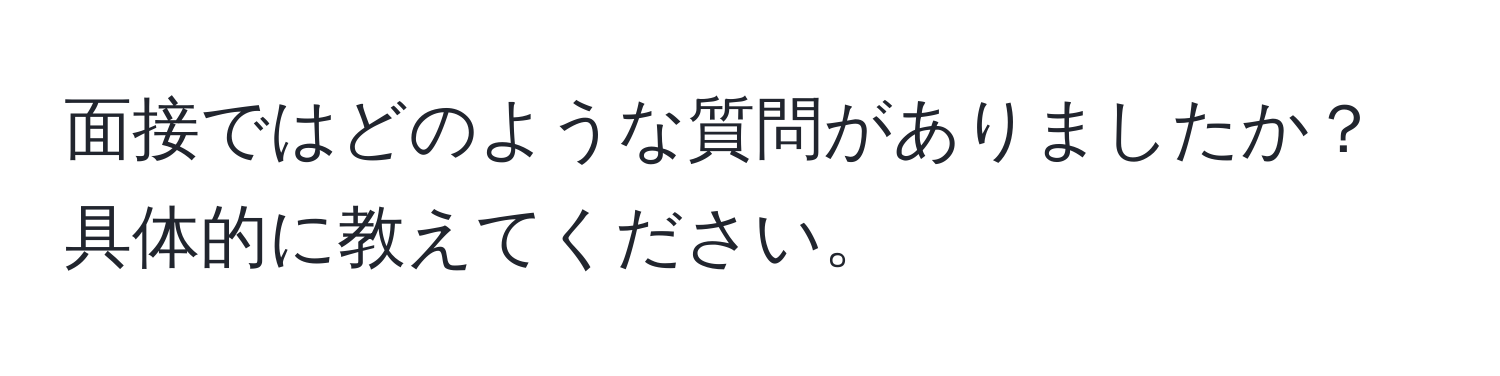 面接ではどのような質問がありましたか？具体的に教えてください。