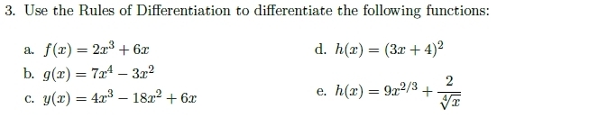 Use the Rules of Differentiation to differentiate the following functions: 
a. f(x)=2x^3+6x d. h(x)=(3x+4)^2
b. g(x)=7x^4-3x^2
C. y(x)=4x^3-18x^2+6x
e. h(x)=9x^(2/3)+ 2/sqrt[4](x) 