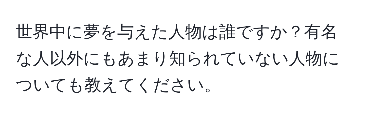 世界中に夢を与えた人物は誰ですか？有名な人以外にもあまり知られていない人物についても教えてください。