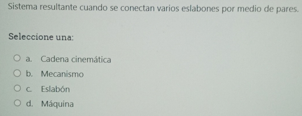 Sistema resultante cuando se conectan varios eslabones por medio de pares.
Seleccione una:
a. Cadena cinemática
b. Mecanismo
c. Eslabón
d. Máquina