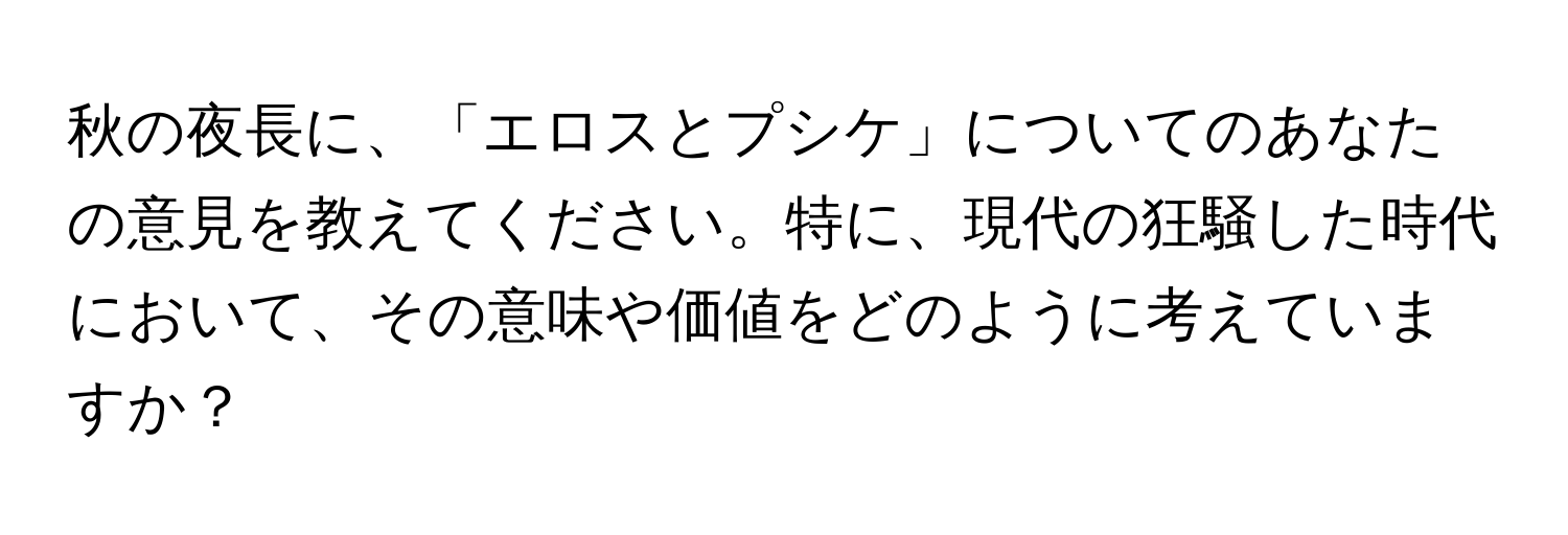 秋の夜長に、「エロスとプシケ」についてのあなたの意見を教えてください。特に、現代の狂騒した時代において、その意味や価値をどのように考えていますか？