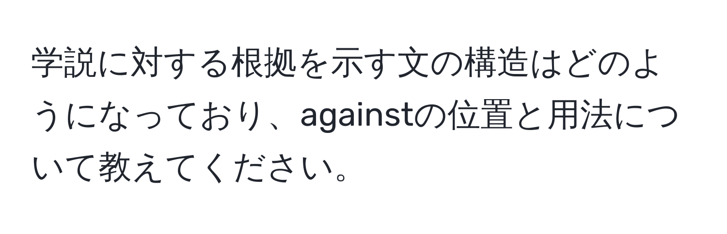 学説に対する根拠を示す文の構造はどのようになっており、againstの位置と用法について教えてください。