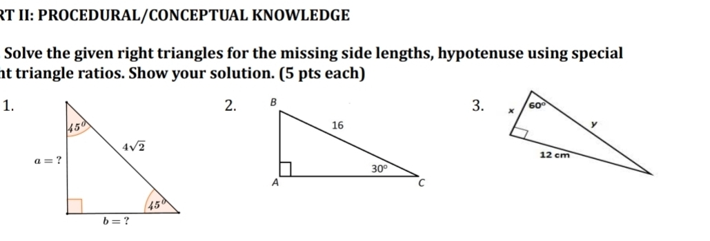 RT II: PROCEDURAL/CONCEPTUAL KNOWLEDGE
Solve the given right triangles for the missing side lengths, hypotenuse using special
nt triangle ratios. Show your solution. (5 pts each)
1.
2. 3.