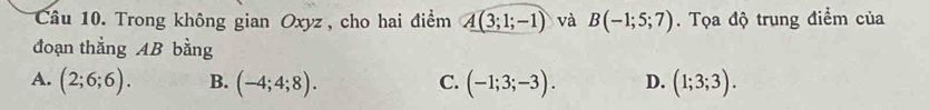 Trong không gian Oxyz , cho hai điểm A(3;1;-1) và B(-1;5;7) Tọa độ trung điểm của
đoạn thẳng AB bằng
A. (2;6;6). B. (-4;4;8). C. (-1;3;-3). D. (1;3;3).