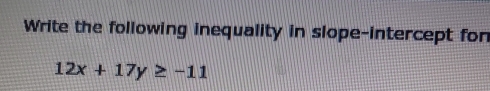 Write the following inequality in slope-intercept fon
12x+17y≥ -11