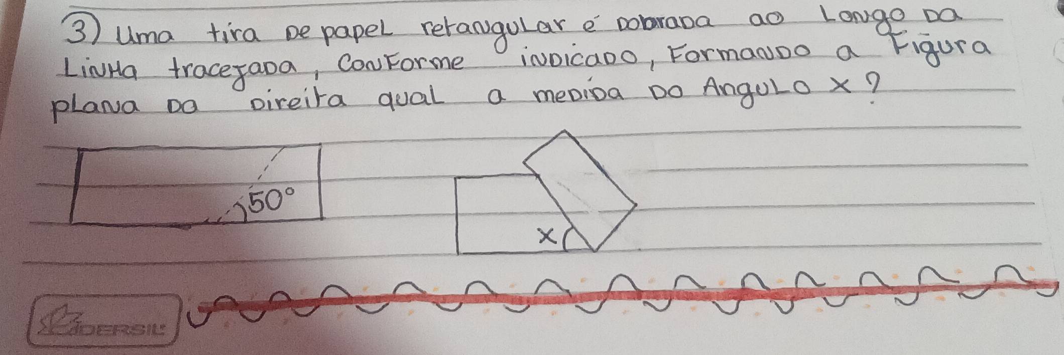 uma tira be papel retangular e vobraba ao Longe Da 
LiNHa tracetaoa, ConForme iNDicaoo, Formanoo a Figura 
plana Do pireira qual a metioa Do Angulo x?
50°
X