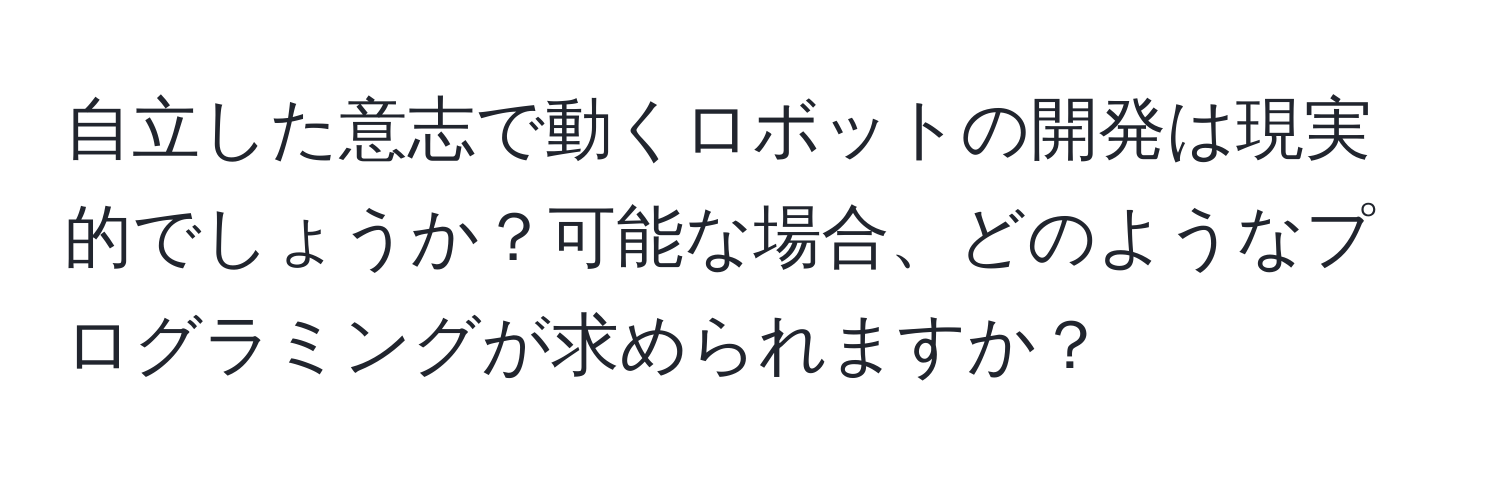 自立した意志で動くロボットの開発は現実的でしょうか？可能な場合、どのようなプログラミングが求められますか？