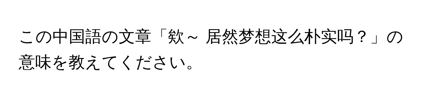 この中国語の文章「欸～ 居然梦想这么朴实吗？」の意味を教えてください。