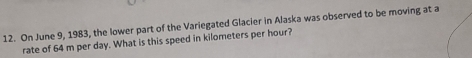 On June 9, 1983, the lower part of the Variegated Glacier in Alaska was observed to be moving at a 
rate of 64 m per day. What is this speed in kilometers per hour?