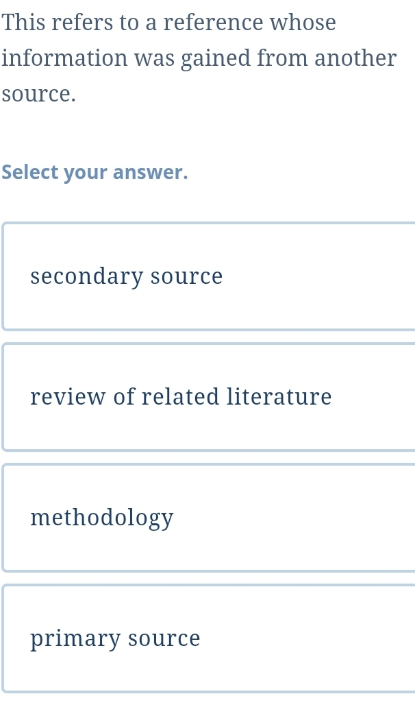 This refers to a reference whose
information was gained from another
source.
Select your answer.
secondary source
review of related literature
methodology
primary source