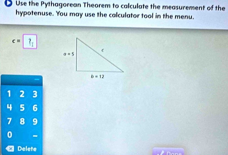 ● Use the Pythagorean Theorem to calculate the measurement of the
hypotenuse. You may use the calculator tool in the menu.
c=
1 2 3
4 5 6
7 8 9
0
Delete