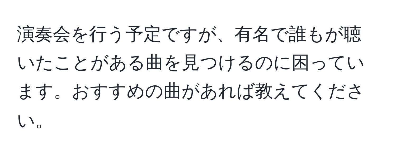 演奏会を行う予定ですが、有名で誰もが聴いたことがある曲を見つけるのに困っています。おすすめの曲があれば教えてください。