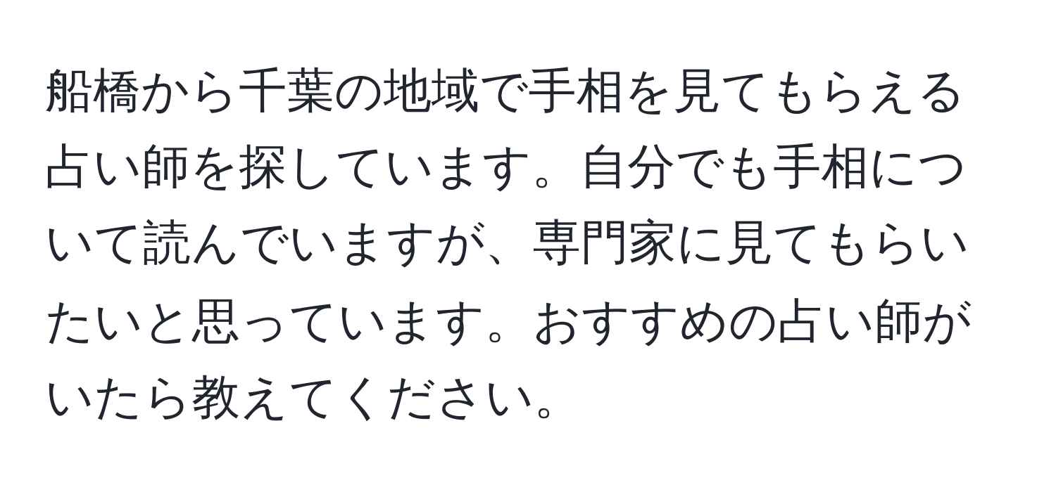 船橋から千葉の地域で手相を見てもらえる占い師を探しています。自分でも手相について読んでいますが、専門家に見てもらいたいと思っています。おすすめの占い師がいたら教えてください。