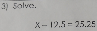 Solve.
X-12.5=25.25