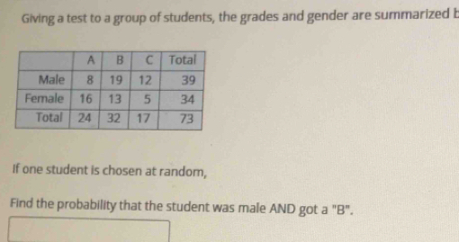 Giving a test to a group of students, the grades and gender are summarized b 
If one student is chosen at random, 
Find the probability that the student was male AND got a "B".