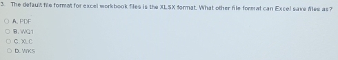 The default file format for excel workbook files is the XLSX format. What other file format can Excel save files as?
A. PDF
B. WQ1
C. XLC
D. WKS