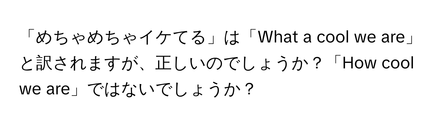 「めちゃめちゃイケてる」は「What a cool we are」と訳されますが、正しいのでしょうか？「How cool we are」ではないでしょうか？