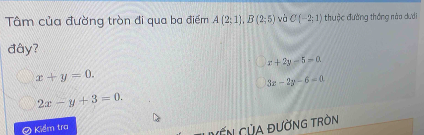 Tâm của đường tròn đi qua ba điểm A(2;1), B(2;5) và C(-2;1) thuộc đường thẳng nào dưới
đây?
x+2y-5=0.
x+y=0.
3x-2y-6=0.
2x-y+3=0. 
Kiểm tra
NẤN CủA ĐƯờNG TRÒN