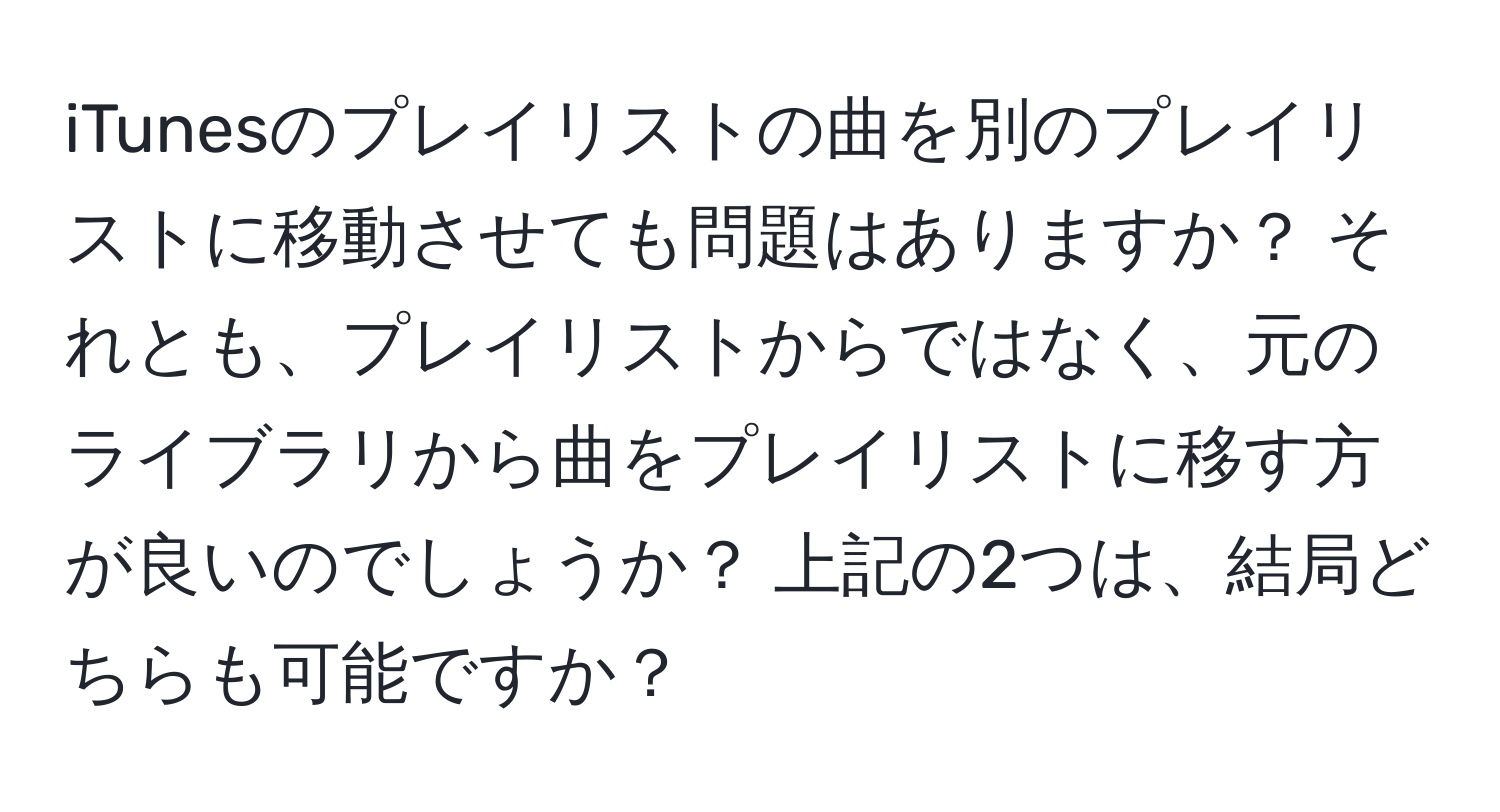 iTunesのプレイリストの曲を別のプレイリストに移動させても問題はありますか？ それとも、プレイリストからではなく、元のライブラリから曲をプレイリストに移す方が良いのでしょうか？ 上記の2つは、結局どちらも可能ですか？