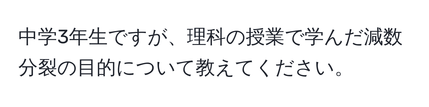 中学3年生ですが、理科の授業で学んだ減数分裂の目的について教えてください。