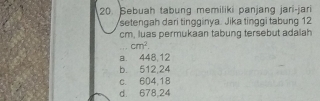 Sebuah tabung memiliki panjang jari-jari
setengah dari tingginya. Jika tinggi tabung 12
cm, luas permukaan tabung tersebut adalah
_ cm^2.
a. 448,12
b. 512,24
c. 604 18
d. 678,24