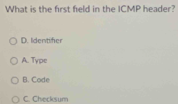 What is the frst feld in the ICMP header?
D. Identifer
A. Type
B. Code
C. Checksum