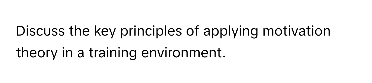 Discuss the key principles of applying motivation theory in a training environment.