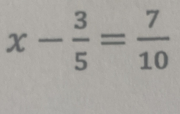 x- 3/5 = 7/10 