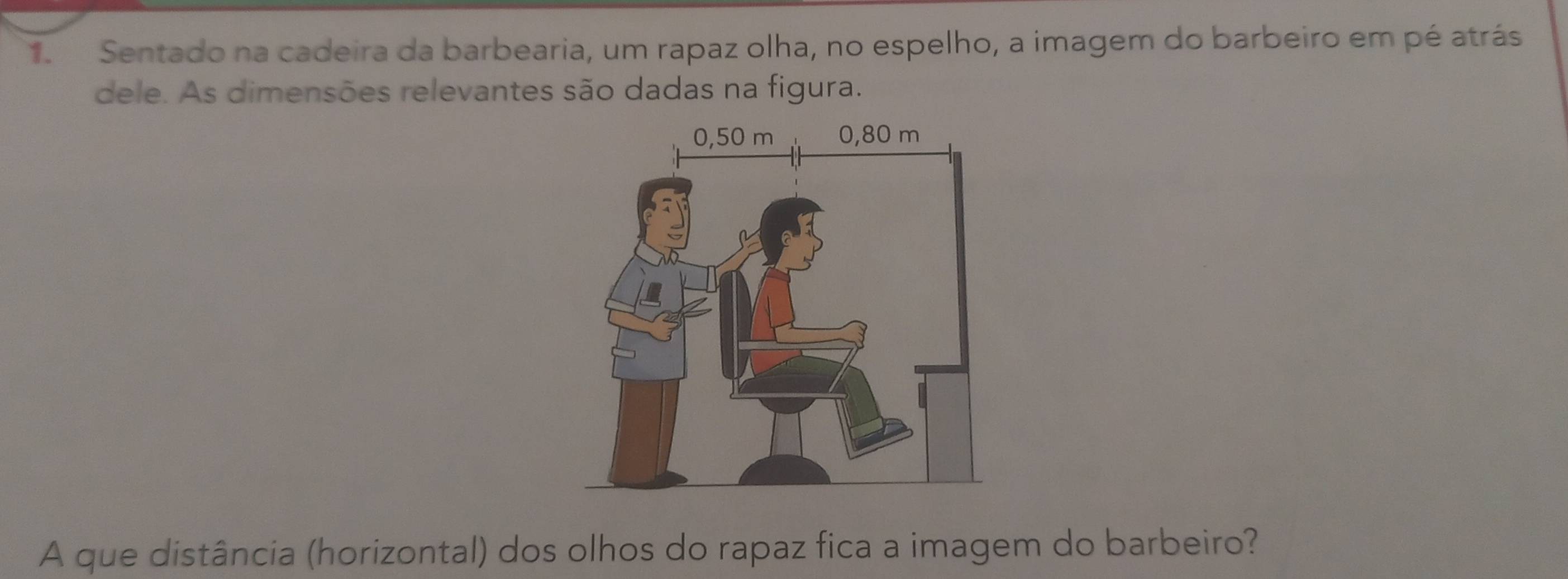 Sentado na cadeira da barbearia, um rapaz olha, no espelho, a imagem do barbeiro em pé atrás 
dele. As dimensões relevantes são dadas na figura. 
A que distância (horizontal) dos olhos do rapaz fica a imagem do barbeiro?