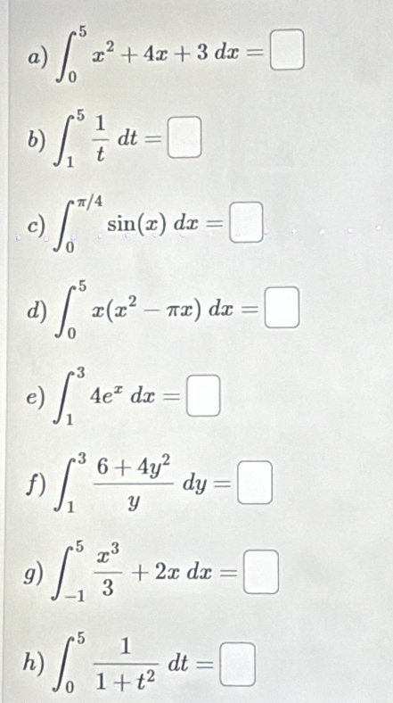 ∈t _0^(5x^2)+4x+3dx=□
b) ∈t _1^(5frac 1)tdt=□
c) ∈t _0^((π /4)sin (x)dx=□
d) ∈t _0^5x(x^2)-π x)dx=□
e) ∈t _1^(34e^x)dx=□
f) ∈t _1^(3frac 6+4y^2)ydy=□
g) ∈t _(-1)^5 x^3/3 +2xdx=□
h) ∈t _0^(5frac 1)1+t^2dt=□