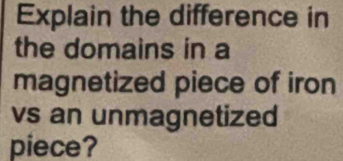 Explain the difference in 
the domains in a 
magnetized piece of iron 
vs an unmagnetized 
piece?