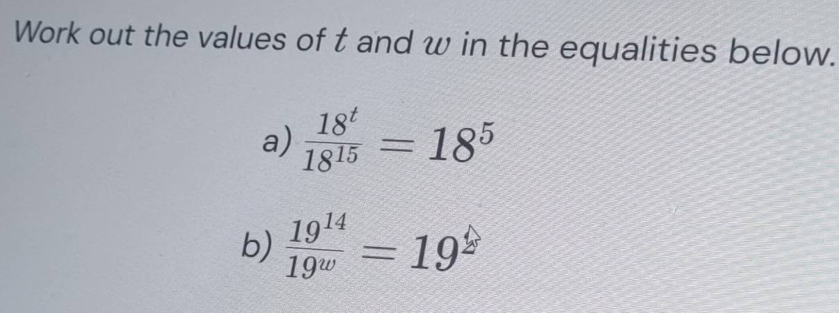 Work out the values of t and w in the equalities below. 
a)  18^t/18^(15) =18^5
b)  19^(14)/19^w =19^(widehat L)2