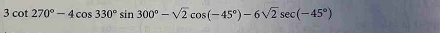 3cot 270°-4cos 330°sin 300°-sqrt(2)cos (-45°)-6sqrt(2)sec (-45°)