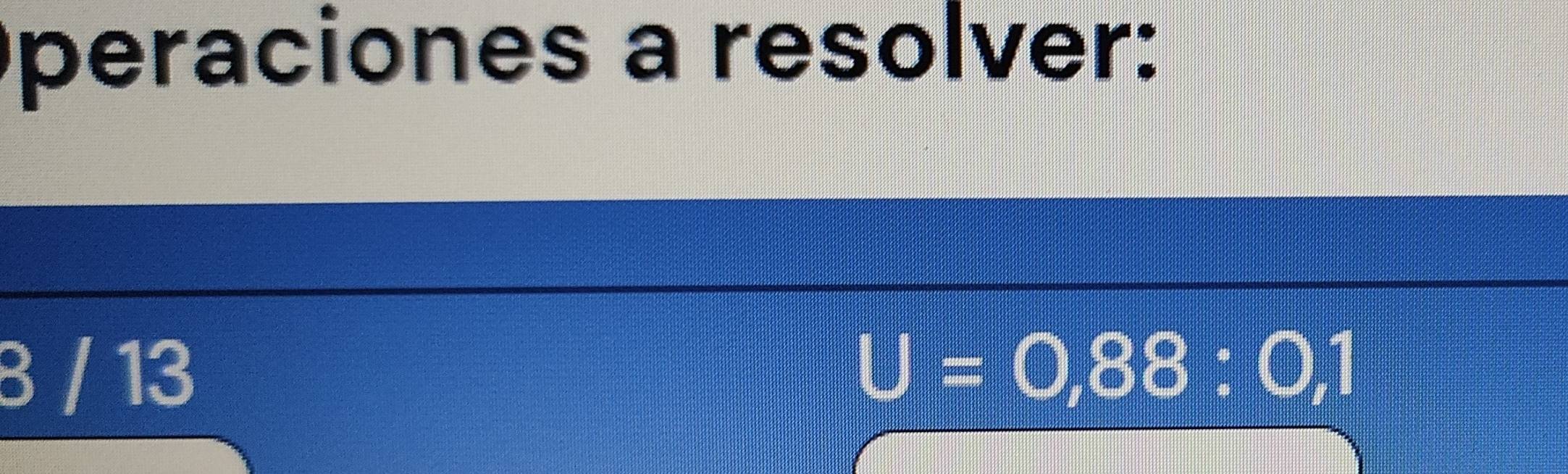 peraciones a resolver: 
3 / 13 U=0,88:0,1