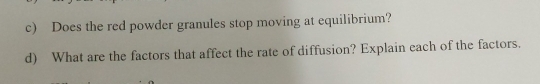 Does the red powder granules stop moving at equilibrium? 
d) What are the factors that affect the rate of diffusion? Explain each of the factors.