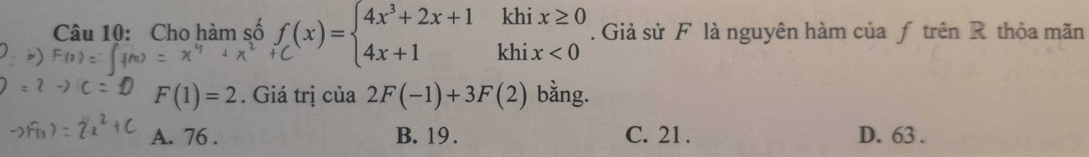 Cho hàm số f_C(x)=beginarrayl 4x^3+2x+1khix≥ 0 4x+1khix<0endarray.. Giả sử F là nguyên hàm của ƒ trên R thỏa mãn
F(1)=2. Giá trị của 2F(-1)+3F(2) bằng.
A. 76. B. 19. C. 21. D. 63.