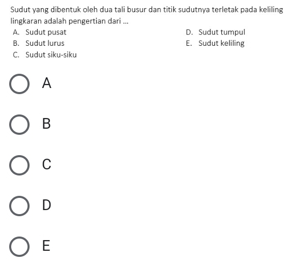 Sudut yang dibentuk oleh dua tali busur dan titik sudutnya terletak pada keliling
lingkaran adalah pengertian dari ...
A. Sudut pusat D. Sudut tumpul
B. Sudut lurus E. Sudut keliling
C. Sudut siku-siku
A
B
C
D
E