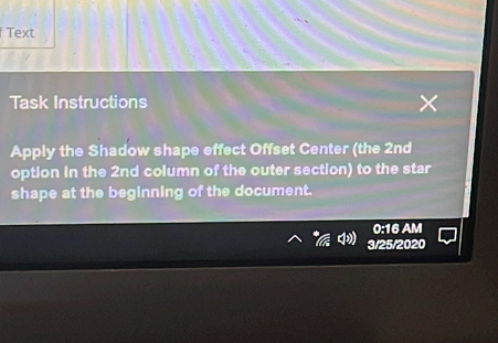 Text 
Task Instructions 
Apply the Shadow shape effect Offset Center (the 2nd
option in the 2nd column of the outer section) to the star 
shape at the beginning of the document. 
0:16 AM 
3/25/2020